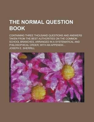 Book cover for The Normal Question Book; Containing Three Thousand Questions and Answers Taken from the Best Authorities on the Common School Branches, Arranged in a Systematical and Philosophical Order; With an Appendix...