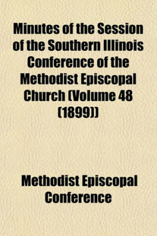 Cover of Minutes of the Session of the Southern Illinois Conference of the Methodist Episcopal Church (Volume 48 (1899))