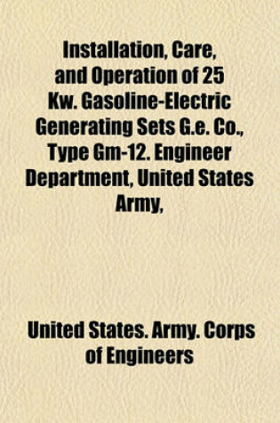 Cover of Installation, Care, and Operation of 25 KW. Gasoline-Electric Generating Sets G.E. Co., Type GM-12. Engineer Department, United States Army,