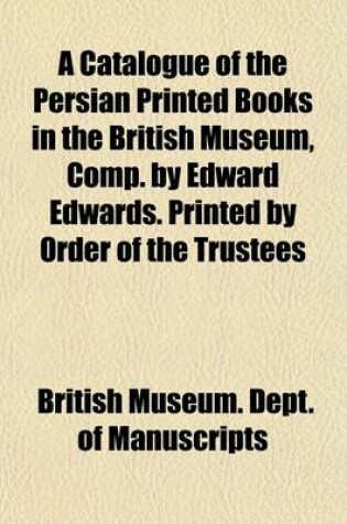 Cover of A Catalogue of the Persian Printed Books in the British Museum, Comp. by Edward Edwards. Printed by Order of the Trustees