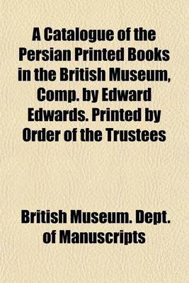 Book cover for A Catalogue of the Persian Printed Books in the British Museum, Comp. by Edward Edwards. Printed by Order of the Trustees