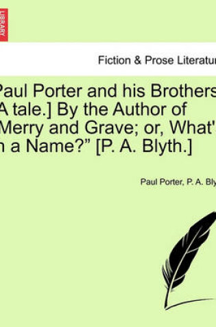 Cover of Paul Porter and His Brothers. [A Tale.] by the Author of "Merry and Grave; Or, What's in a Name?" [P. A. Blyth.]