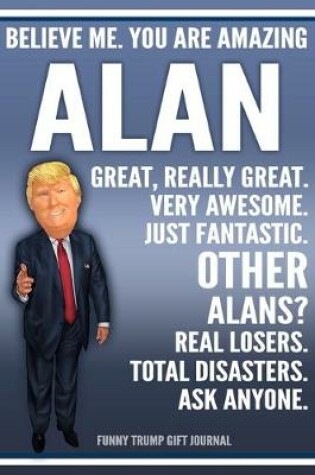 Cover of Funny Trump Journal - Believe Me. You Are Amazing Alan Great, Really Great. Very Awesome. Just Fantastic. Other Alans? Real Losers. Total Disasters. Ask Anyone. Funny Trump Gift Journal