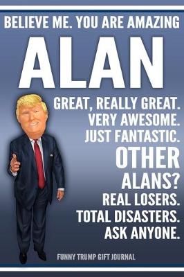 Book cover for Funny Trump Journal - Believe Me. You Are Amazing Alan Great, Really Great. Very Awesome. Just Fantastic. Other Alans? Real Losers. Total Disasters. Ask Anyone. Funny Trump Gift Journal