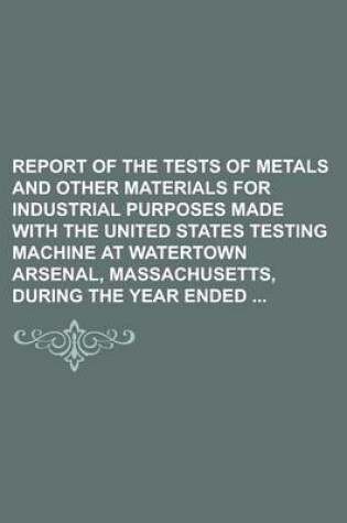 Cover of Report of the Tests of Metals and Other Materials for Industrial Purposes Made with the United States Testing Machine at Watertown Arsenal, Massachuse