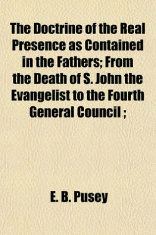 Cover of The Doctrine of the Real Presence as Contained in the Fathers; From the Death of S. John the Evangelist to the Fourth General Council;