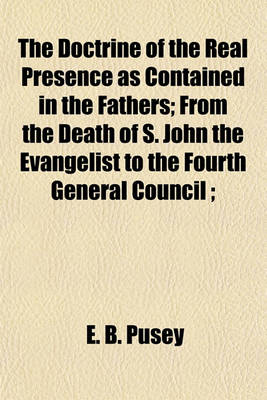 Book cover for The Doctrine of the Real Presence as Contained in the Fathers; From the Death of S. John the Evangelist to the Fourth General Council;