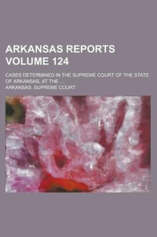 Cover of Arkansas Reports; Cases Determined in the Supreme Court of the State of Arkansas, at the ... Volume 124