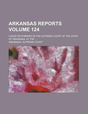 Book cover for Arkansas Reports; Cases Determined in the Supreme Court of the State of Arkansas, at the ... Volume 124