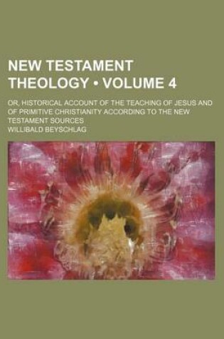 Cover of New Testament Theology (Volume 4); Or, Historical Account of the Teaching of Jesus and of Primitive Christianity According to the New Testament Sources