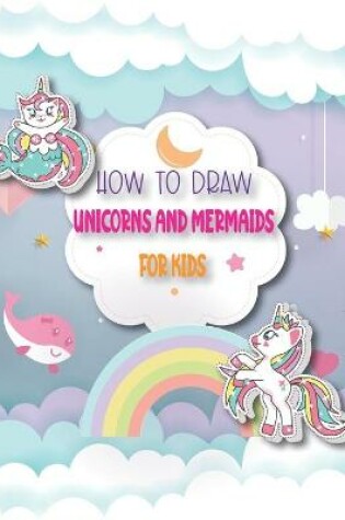 Cover of How To Draw Unicorns And Mermaids For Kids