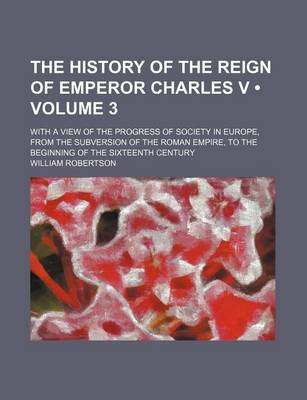 Book cover for The History of the Reign of Emperor Charles V (Volume 3); With a View of the Progress of Society in Europe, from the Subversion of the Roman Empire, to the Beginning of the Sixteenth Century