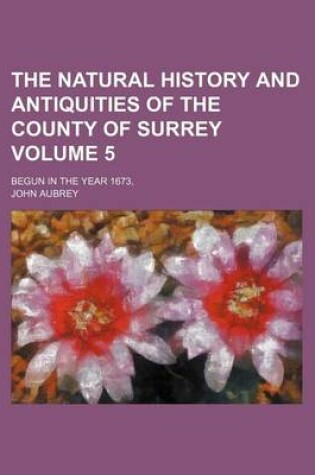 Cover of The Natural History and Antiquities of the County of Surrey Volume 5; Begun in the Year 1673,