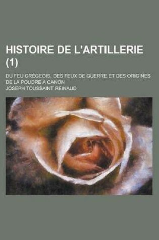 Cover of Histoire de L'Artillerie; Du Feu Gregeois, Des Feux de Guerre Et Des Origines de La Poudre a Canon (1)