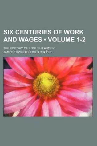 Cover of Six Centuries of Work and Wages (Volume 1-2); The History of English Labour