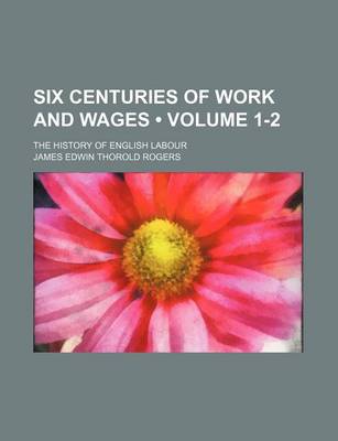 Book cover for Six Centuries of Work and Wages (Volume 1-2); The History of English Labour