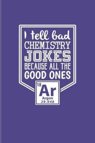Cover of I Tell Bad Chemistry Jokes Because All The Good Ones Argon