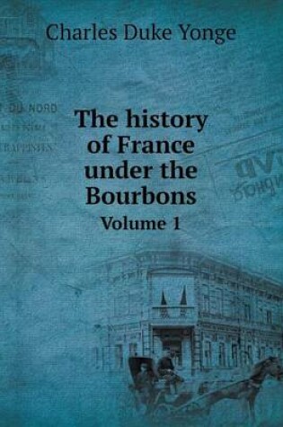 Cover of The history of France under the Bourbons Volume 1