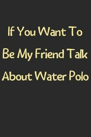Cover of If You Want To Be My Friend Talk About Water Polo