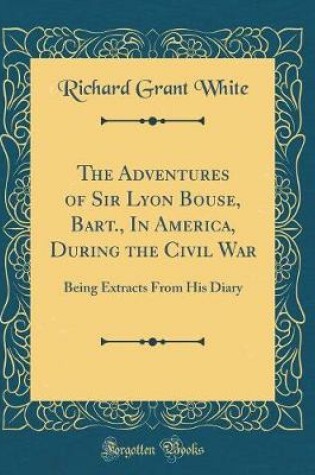 Cover of The Adventures of Sir Lyon Bouse, Bart., In America, During the Civil War: Being Extracts From His Diary (Classic Reprint)
