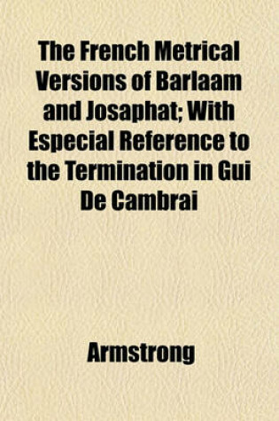 Cover of The French Metrical Versions of Barlaam and Josaphat; With Especial Reference to the Termination in GUI de Cambrai