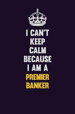 Book cover for I Can't Keep Calm Because I Am A Premier Banker