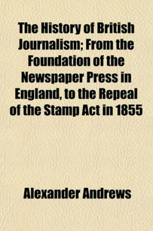Cover of The History of British Journalism (Volume 2); From the Foundation of the Newspaper Press in England, to the Repeal of the Stamp ACT in 1855