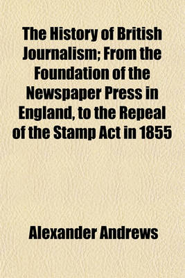 Book cover for The History of British Journalism (Volume 2); From the Foundation of the Newspaper Press in England, to the Repeal of the Stamp ACT in 1855