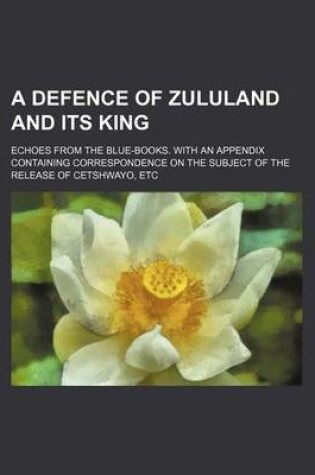 Cover of A Defence of Zululand and Its King; Echoes from the Blue-Books. with an Appendix Containing Correspondence on the Subject of the Release of Cetshway