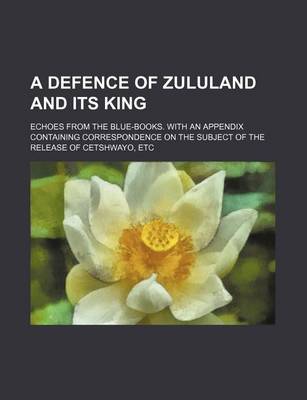 Book cover for A Defence of Zululand and Its King; Echoes from the Blue-Books. with an Appendix Containing Correspondence on the Subject of the Release of Cetshway