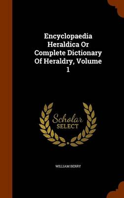 Book cover for Encyclopaedia Heraldica or Complete Dictionary of Heraldry, Volume 1