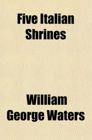 Cover of Five Italian Shrines; An Account of the Monumental Tombs of S. Augustine at Pavia, S. Dominic at Bologna, S. Peter Martyr at Milan, S. Donato at Arezzo, and of Orcagna's Tabernacolo at Florence