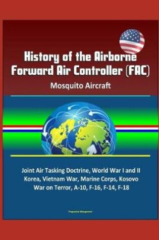 Cover of History of the Airborne Forward Air Controller (FAC), Mosquito Aircraft, Joint Air Tasking Doctrine, World War I and II, Korea, Vietnam War, Marine Corps, Kosovo, War on Terror, A-10, F-16, F-14, F-18