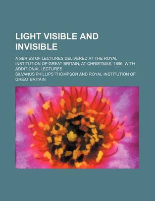 Book cover for Light Visible and Invisible; A Series of Lectures Delivered at the Royal Institution of Great Britain, at Christmas, 1896, with Additional Lectures