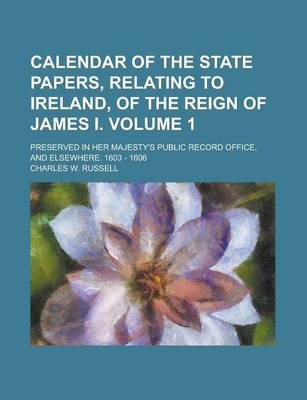 Book cover for Calendar of the State Papers, Relating to Ireland, of the Reign of James I; Preserved in Her Majesty's Public Record Office, and Elsewhere. 1603 - 1606 Volume 1