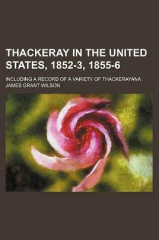 Cover of Thackeray in the United States, 1852-3, 1855-6; Including a Record of a Variety of Thackerayana