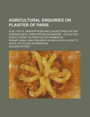 Book cover for Agricultural Enquiries on Plaister of Paris; Also, Facts, Observations and Conjectures on That Subtance [Sic], When Applied as Manure. Collected, Chiefly from the Practice of Farmers in Pennsylvania, and Published as Much with a View to Invite, as to Give