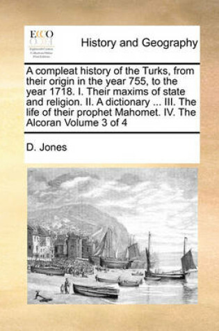Cover of A Compleat History of the Turks, from Their Origin in the Year 755, to the Year 1718. I. Their Maxims of State and Religion. II. a Dictionary ... III. the Life of Their Prophet Mahomet. IV. the Alcoran Volume 3 of 4