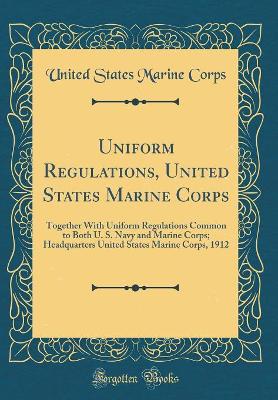 Book cover for Uniform Regulations, United States Marine Corps: Together With Uniform Regulations Common to Both U. S. Navy and Marine Corps; Headquarters United States Marine Corps, 1912 (Classic Reprint)