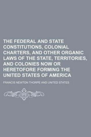 Cover of The Federal and State Constitutions, Colonial Charters, and Other Organic Laws of the State, Territories, and Colonies Now or Heretofore Forming the United States of America (Volume 2)