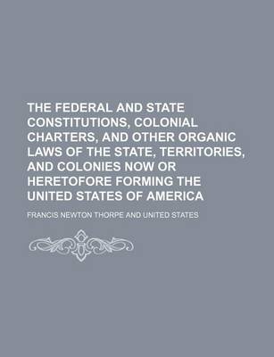 Book cover for The Federal and State Constitutions, Colonial Charters, and Other Organic Laws of the State, Territories, and Colonies Now or Heretofore Forming the United States of America (Volume 2)