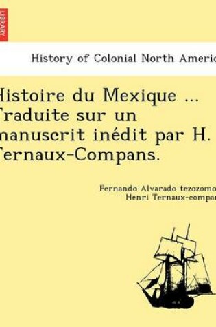 Cover of Histoire Du Mexique ... Traduite Sur Un Manuscrit Ine Dit Par H. Ternaux-Compans.