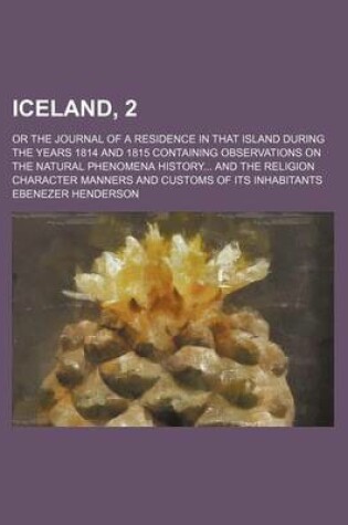 Cover of Iceland, 2; Or the Journal of a Residence in That Island During the Years 1814 and 1815 Containing Observations on the Natural Phenomena History and the Religion Character Manners and Customs of Its Inhabitants