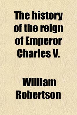 Book cover for The History of the Reign of Emperor Charles V.; With a View of the Progress of Society in Europe from the Subversion of the Roman Empire, to the Beginning of the Sixteenth Century