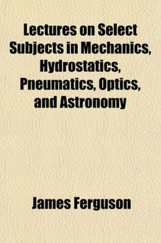 Cover of Lectures on Select Subjects in Mechanics, Hydrostatics, Pneumatics, Optics, and Astronomy