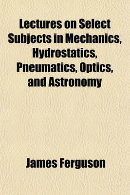 Book cover for Lectures on Select Subjects in Mechanics, Hydrostatics, Pneumatics, Optics, and Astronomy