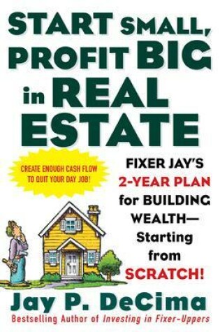 Cover of Start Small, Profit Big in Real Estate: Fixer Jay's 2-Year Plan for Building Wealth - Starting from Scratch