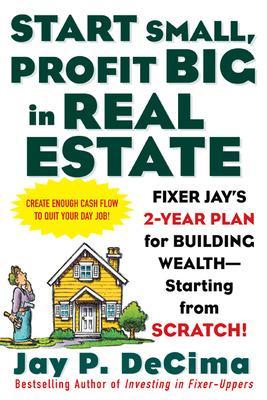 Book cover for Start Small, Profit Big in Real Estate: Fixer Jay's 2-Year Plan for Building Wealth - Starting from Scratch