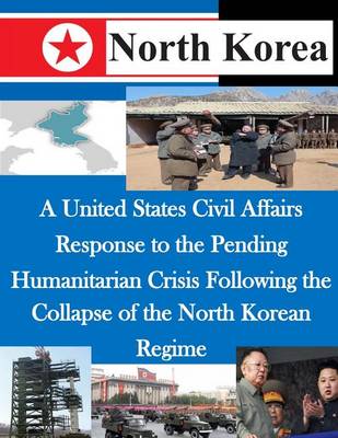 Book cover for A United States Civil Affairs Response to the Pending Humanitarian Crisis Following the Collapse of the North Korean Regime