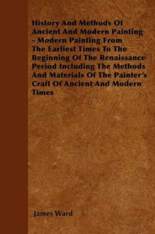 Cover of History And Methods Of Ancient And Modern Painting - Modern Painting From The Earliest Times To The Beginning Of The Renaissance Period Including The Methods And Materials Of The Painter's Craft Of Ancient And Modern Times